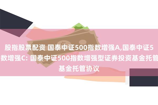 股指股票配资 国泰中证500指数增强A,国泰中证500指数增强C: 国泰中证500指数增强型证券投资基金托管协议