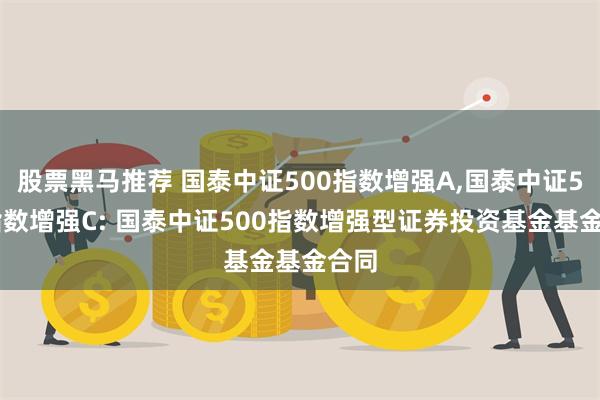 股票黑马推荐 国泰中证500指数增强A,国泰中证500指数增强C: 国泰中证500指数增强型证券投资基金基金合同