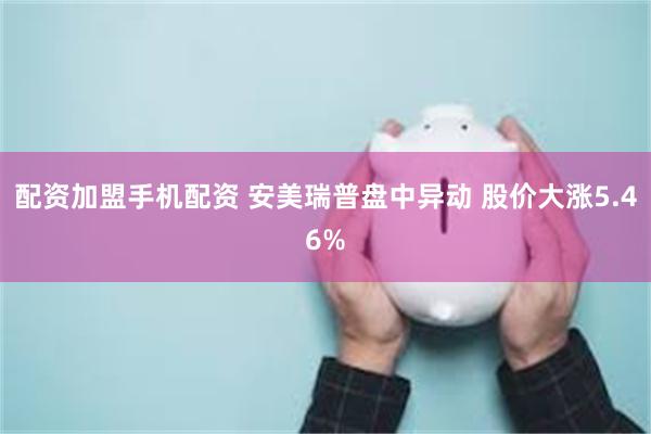 配资加盟手机配资 安美瑞普盘中异动 股价大涨5.46%