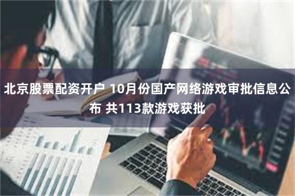 北京股票配资开户 10月份国产网络游戏审批信息公布 共113款游戏获批