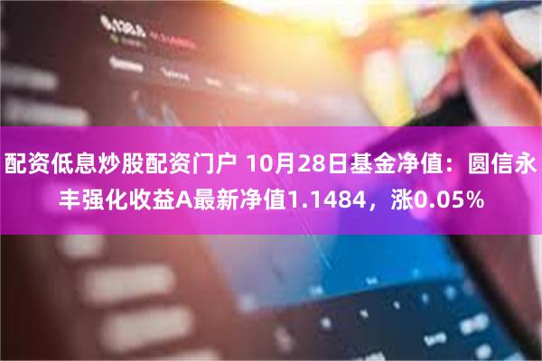 配资低息炒股配资门户 10月28日基金净值：圆信永丰强化收益A最新净值1.1484，涨0.05%