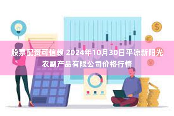 股票配资可信赖 2024年10月30日平凉新阳光农副产品有限公司价格行情