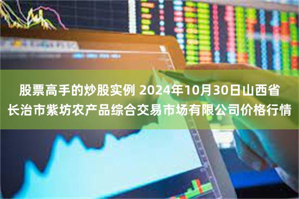 股票高手的炒股实例 2024年10月30日山西省长治市紫坊农产品综合交易市场有限公司价格行情