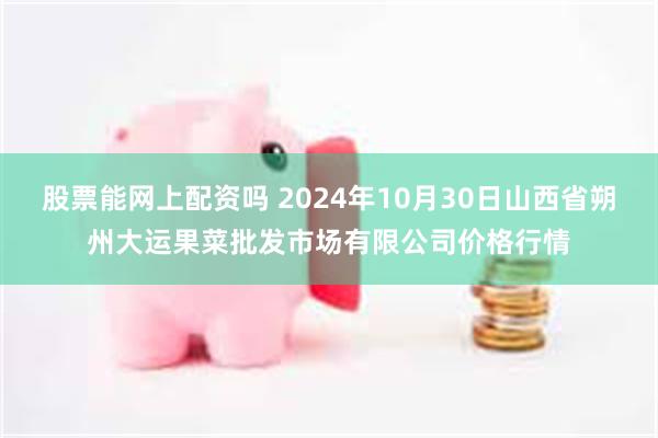 股票能网上配资吗 2024年10月30日山西省朔州大运果菜批发市场有限公司价格行情