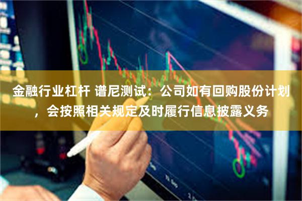 金融行业杠杆 谱尼测试：公司如有回购股份计划，会按照相关规定及时履行信息披露义务