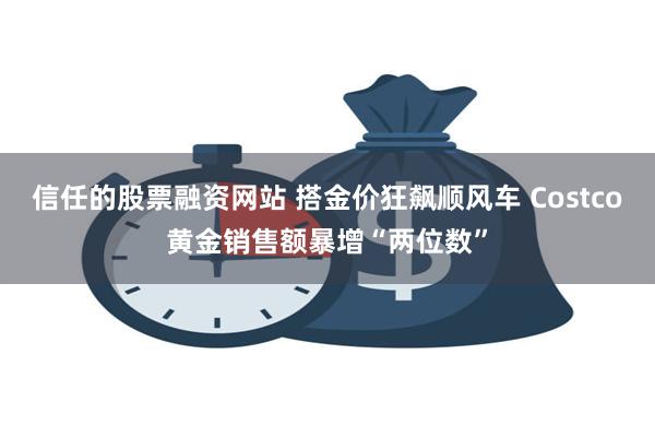 信任的股票融资网站 搭金价狂飙顺风车 Costco黄金销售额暴增“两位数”