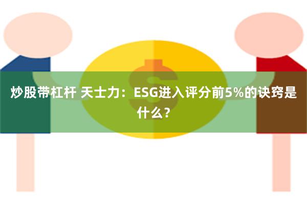 炒股带杠杆 天士力：ESG进入评分前5%的诀窍是什么？