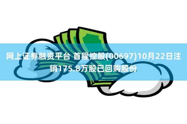 网上证劵融资平台 首程控股(00697)10月22日注销175.8万股已回购股份