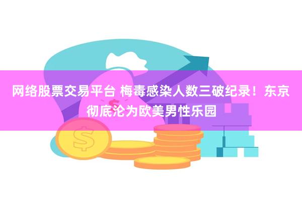 网络股票交易平台 梅毒感染人数三破纪录！东京彻底沦为欧美男性乐园