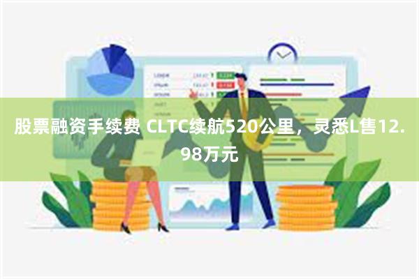 股票融资手续费 CLTC续航520公里，灵悉L售12.98万元