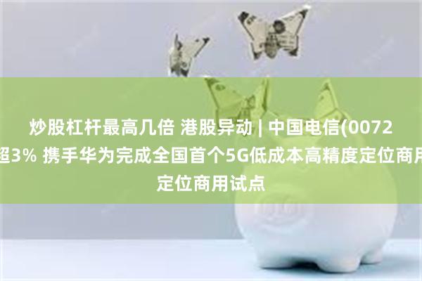 炒股杠杆最高几倍 港股异动 | 中国电信(00728)涨超3% 携手华为完成全国首个5G低成本高精度定位商用试点