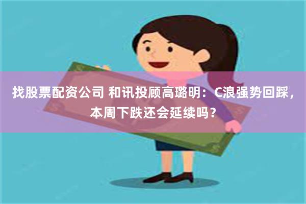 找股票配资公司 和讯投顾高璐明：C浪强势回踩，本周下跌还会延续吗？