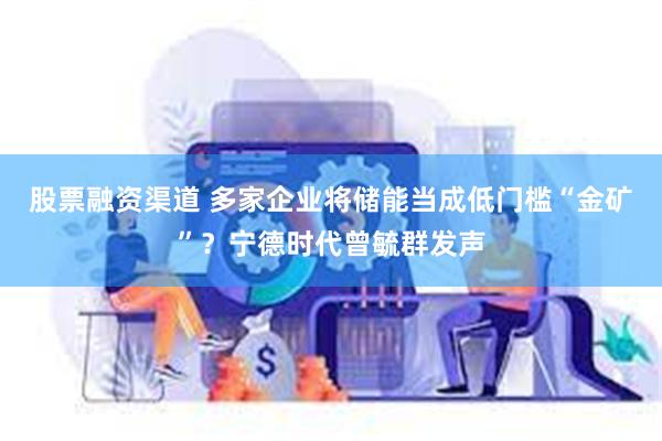 股票融资渠道 多家企业将储能当成低门槛“金矿”？宁德时代曾毓群发声