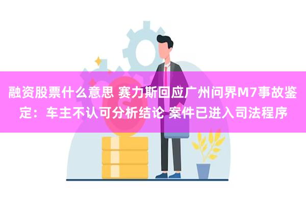 融资股票什么意思 赛力斯回应广州问界M7事故鉴定：车主不认可分析结论 案件已进入司法程序