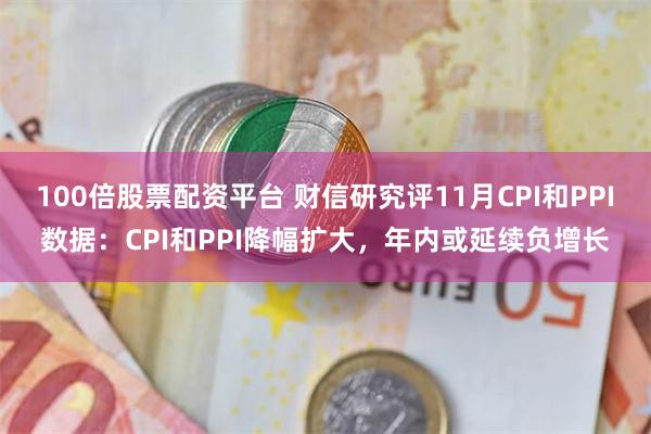 100倍股票配资平台 财信研究评11月CPI和PPI数据：CPI和PPI降幅扩大，年内或延续负增长