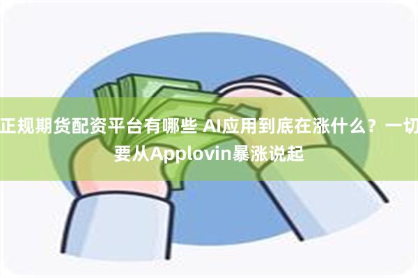 正规期货配资平台有哪些 AI应用到底在涨什么？一切要从Applovin暴涨说起