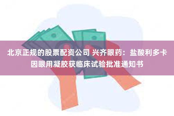 北京正规的股票配资公司 兴齐眼药：盐酸利多卡因眼用凝胶获临床试验批准通知书