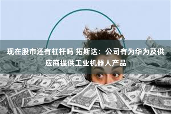 现在股市还有杠杆吗 拓斯达：公司有为华为及供应商提供工业机器人产品