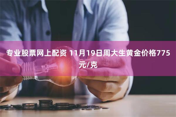 专业股票网上配资 11月19日周大生黄金价格775元/克