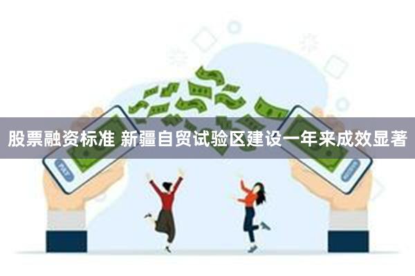 股票融资标准 新疆自贸试验区建设一年来成效显著