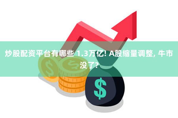 炒股配资平台有哪些 1.3万亿! A股缩量调整, 牛市没了?