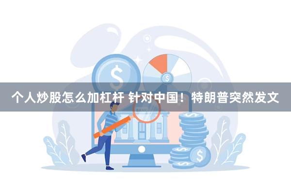 个人炒股怎么加杠杆 针对中国！特朗普突然发文