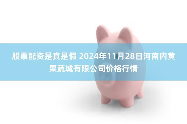 股票配资是真是假 2024年11月28日河南内黄果蔬城有限公司价格行情