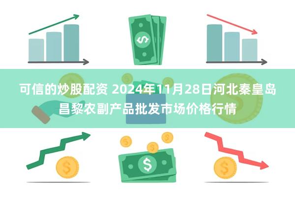 可信的炒股配资 2024年11月28日河北秦皇岛昌黎农副产品批发市场价格行情