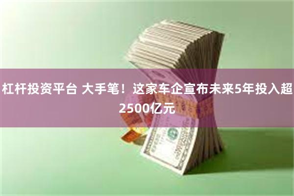 杠杆投资平台 大手笔！这家车企宣布未来5年投入超2500亿元