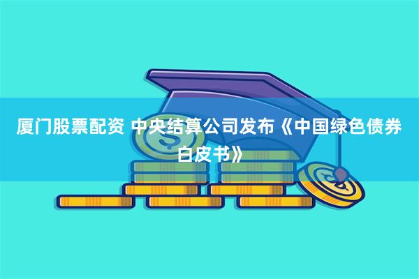 厦门股票配资 中央结算公司发布《中国绿色债券白皮书》