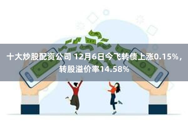 十大炒股配资公司 12月6日今飞转债上涨0.15%，转股溢价率14.58%