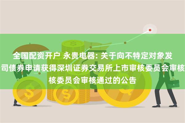 全国配资开户 永贵电器: 关于向不特定对象发行可转换公司债券申请获得深圳证券交易所上市审核委员会审核通过的公告