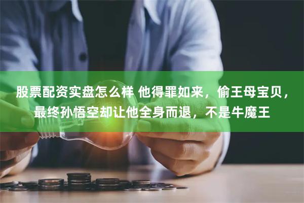 股票配资实盘怎么样 他得罪如来，偷王母宝贝，最终孙悟空却让他全身而退，不是牛魔王