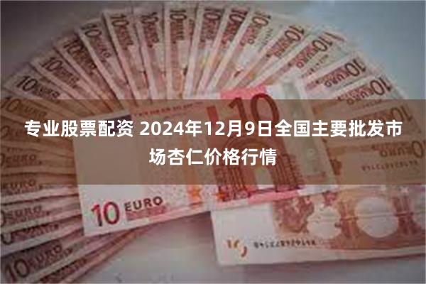 专业股票配资 2024年12月9日全国主要批发市场杏仁价格行情