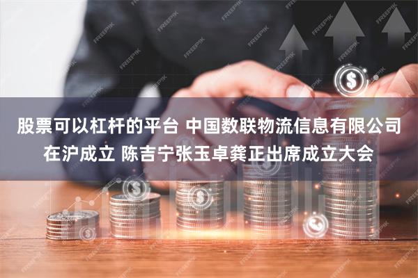 股票可以杠杆的平台 中国数联物流信息有限公司在沪成立 陈吉宁张玉卓龚正出席成立大会