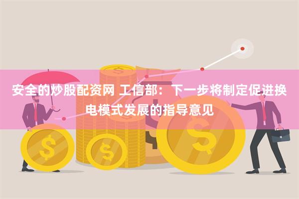 安全的炒股配资网 工信部：下一步将制定促进换电模式发展的指导意见