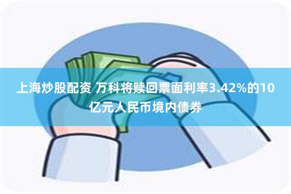 上海炒股配资 万科将赎回票面利率3.42%的10亿元人民币境内债券