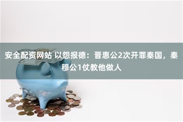 安全配资网站 以怨报德：晋惠公2次开罪秦国，秦穆公1仗教他做人