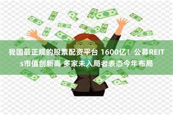 我国最正规的股票配资平台 1600亿！公募REITs市值创新高 多家未入局者表态今年布局