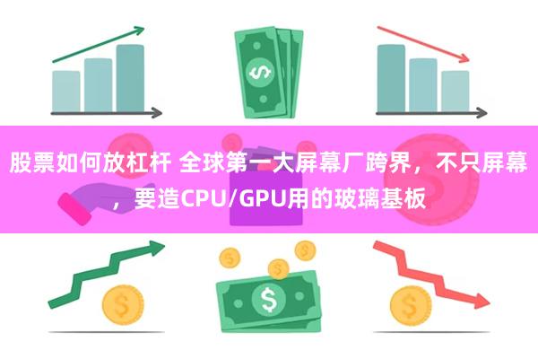 股票如何放杠杆 全球第一大屏幕厂跨界，不只屏幕，要造CPU/GPU用的玻璃基板