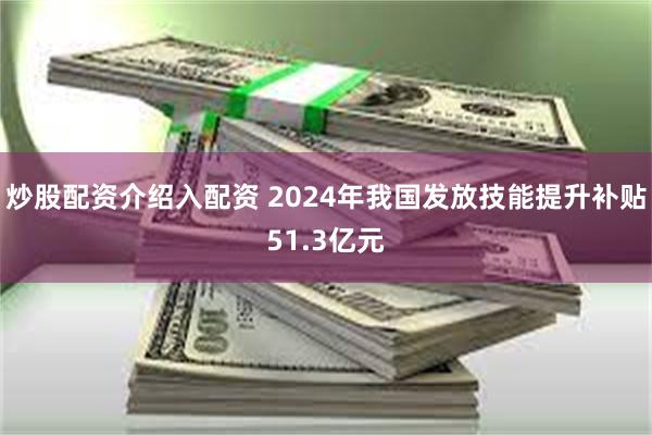 炒股配资介绍入配资 2024年我国发放技能提升补贴51.3亿元