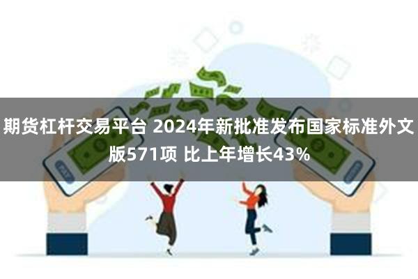 期货杠杆交易平台 2024年新批准发布国家标准外文版571项 比上年增长43%