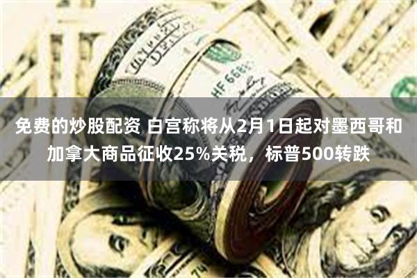 免费的炒股配资 白宫称将从2月1日起对墨西哥和加拿大商品征收25%关税，标普500转跌