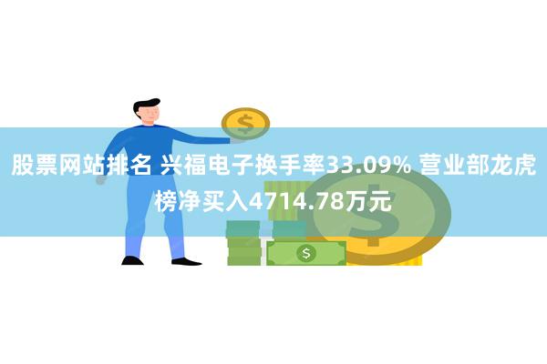 股票网站排名 兴福电子换手率33.09% 营业部龙虎榜净买入4714.78万元