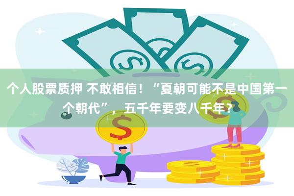 个人股票质押 不敢相信！“夏朝可能不是中国第一个朝代”，五千年要变八千年？