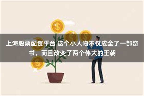 上海股票配资平台 这个小人物不仅成全了一部奇书，而且改变了两个伟大的王朝