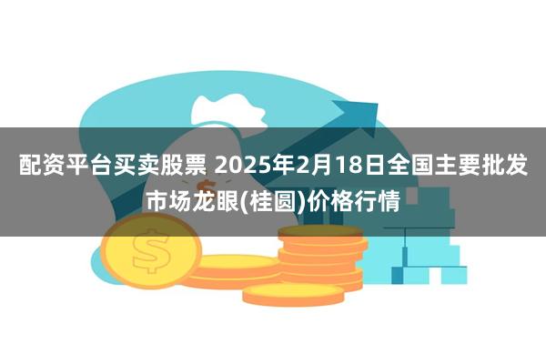 配资平台买卖股票 2025年2月18日全国主要批发市场龙眼(桂圆)价格行情