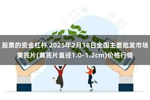 股票的资金杠杆 2025年2月18日全国主要批发市场黄芪片(黄芪片直径1.0-1.2cm)价格行情