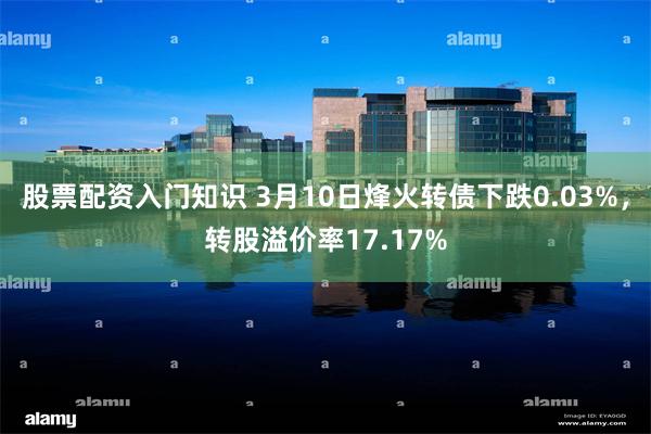 股票配资入门知识 3月10日烽火转债下跌0.03%，转股溢价率17.17%