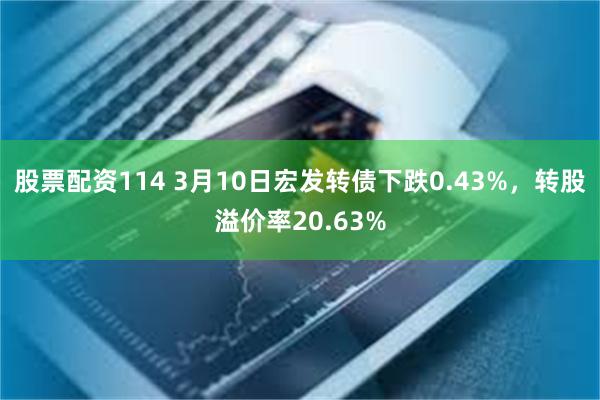 股票配资114 3月10日宏发转债下跌0.43%，转股溢价率20.63%